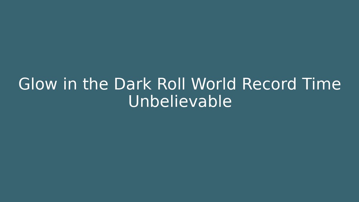 Glow in the Dark Roll World Record Time Unbelievable