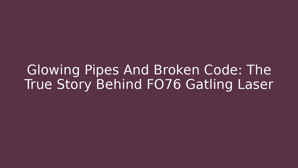 Glowing Pipes And Broken Code: The True Story Behind FO76 Gatling Laser