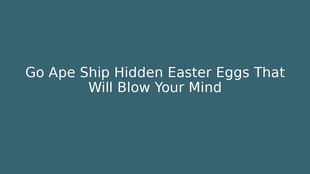 Go Ape Ship Hidden Easter Eggs That Will Blow Your Mind