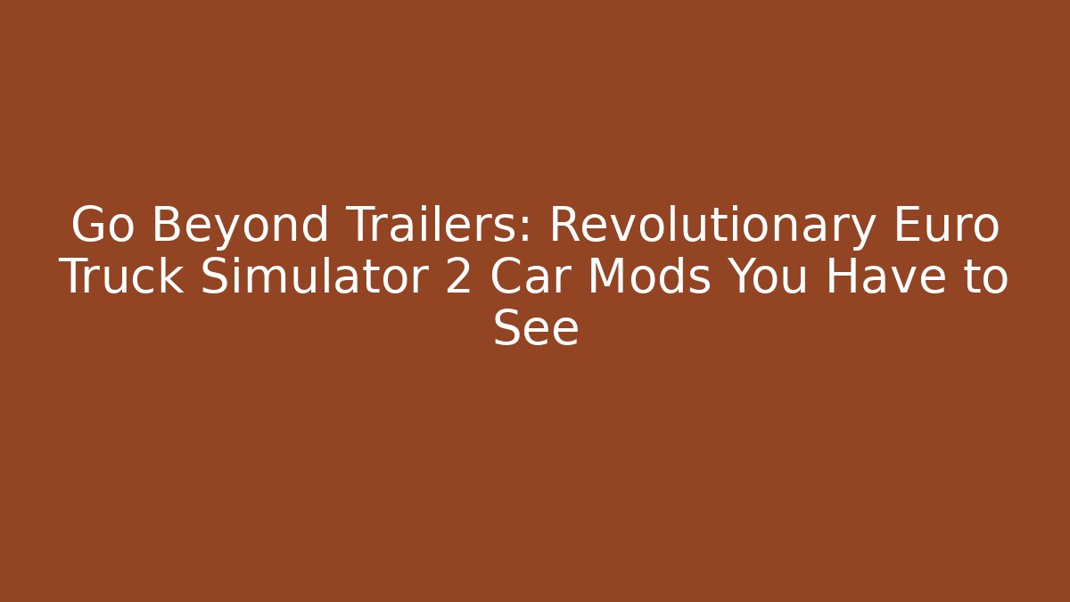 Go Beyond Trailers: Revolutionary Euro Truck Simulator 2 Car Mods You Have to See