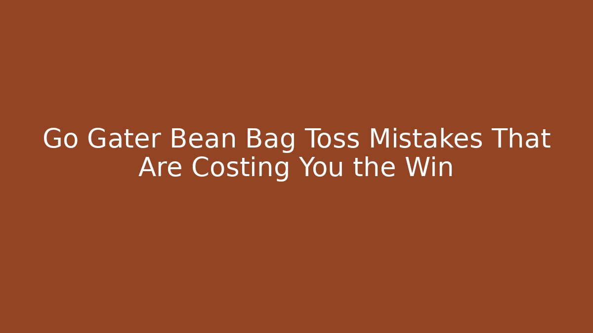 Go Gater Bean Bag Toss Mistakes That Are Costing You the Win