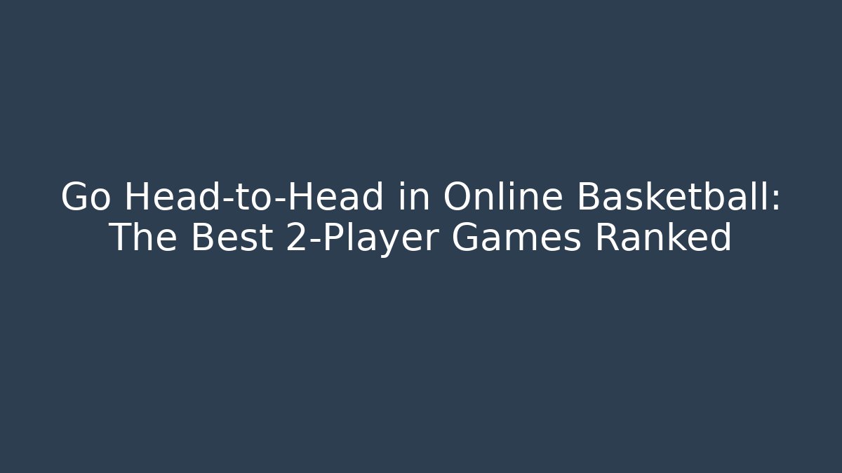 Go Head-to-Head in Online Basketball: The Best 2-Player Games Ranked