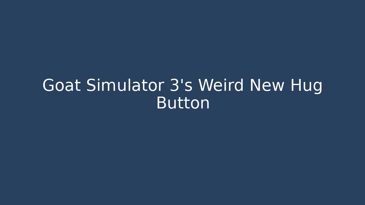 Goat Simulator 3’s Weird New Hug Button