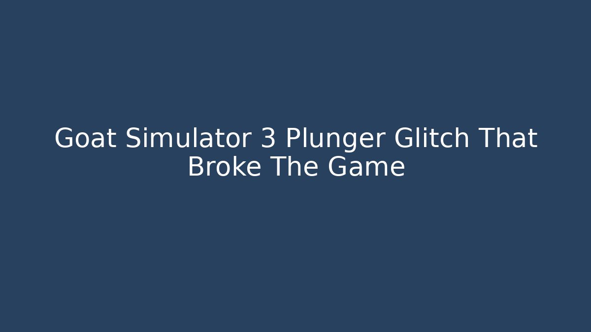 Goat Simulator 3 Plunger Glitch That Broke The Game - Create More Assets
