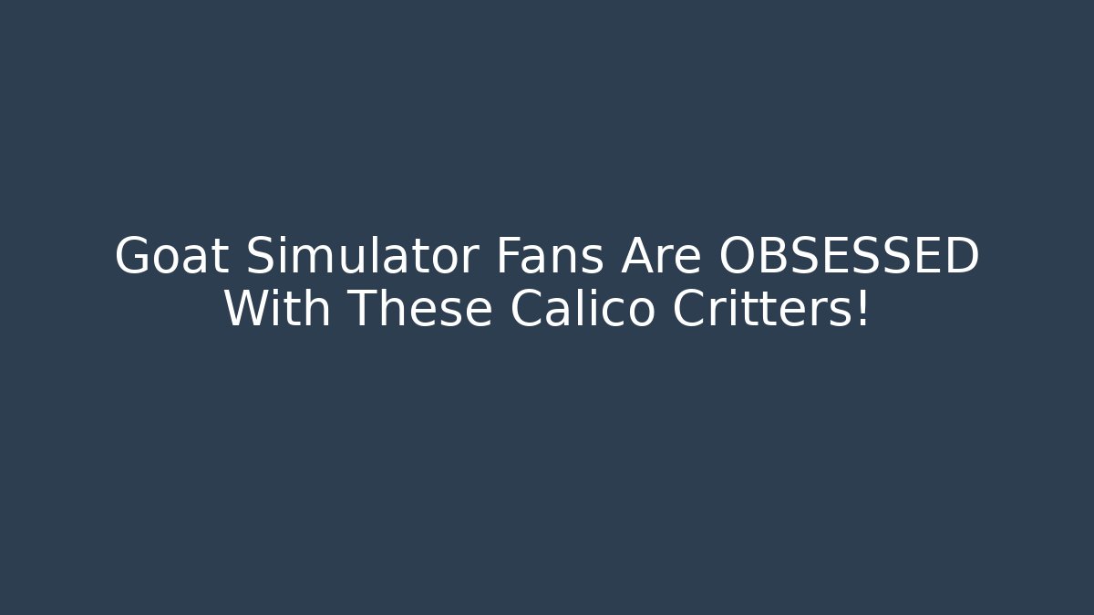 Goat Simulator Fans Are OBSESSED With These Calico Critters!
