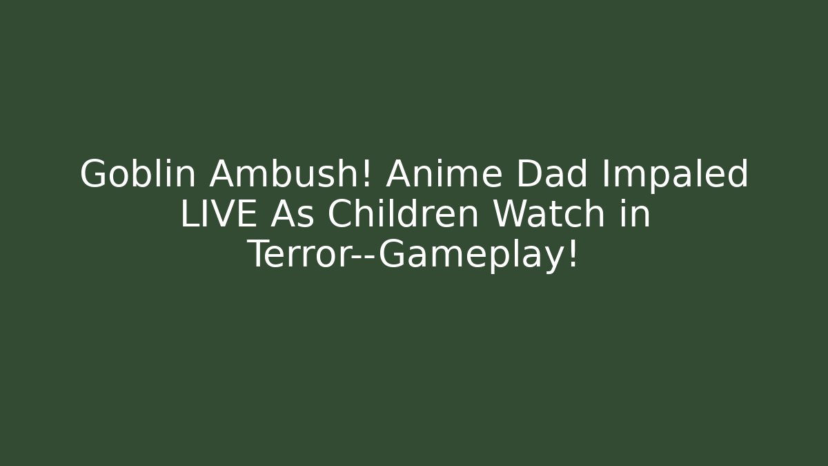 Goblin Ambush! Anime Dad Impaled LIVE As Children Watch in Terror—Gameplay!