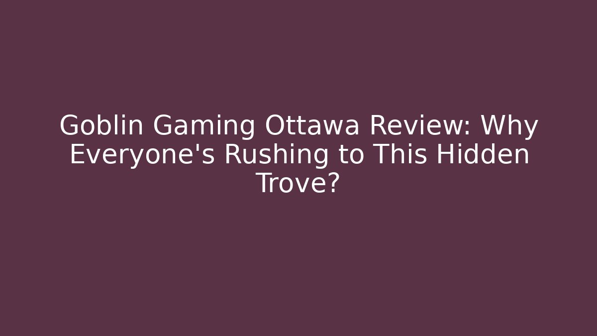 Goblin Gaming Ottawa Review: Why Everyone's Rushing to This Hidden Trove?