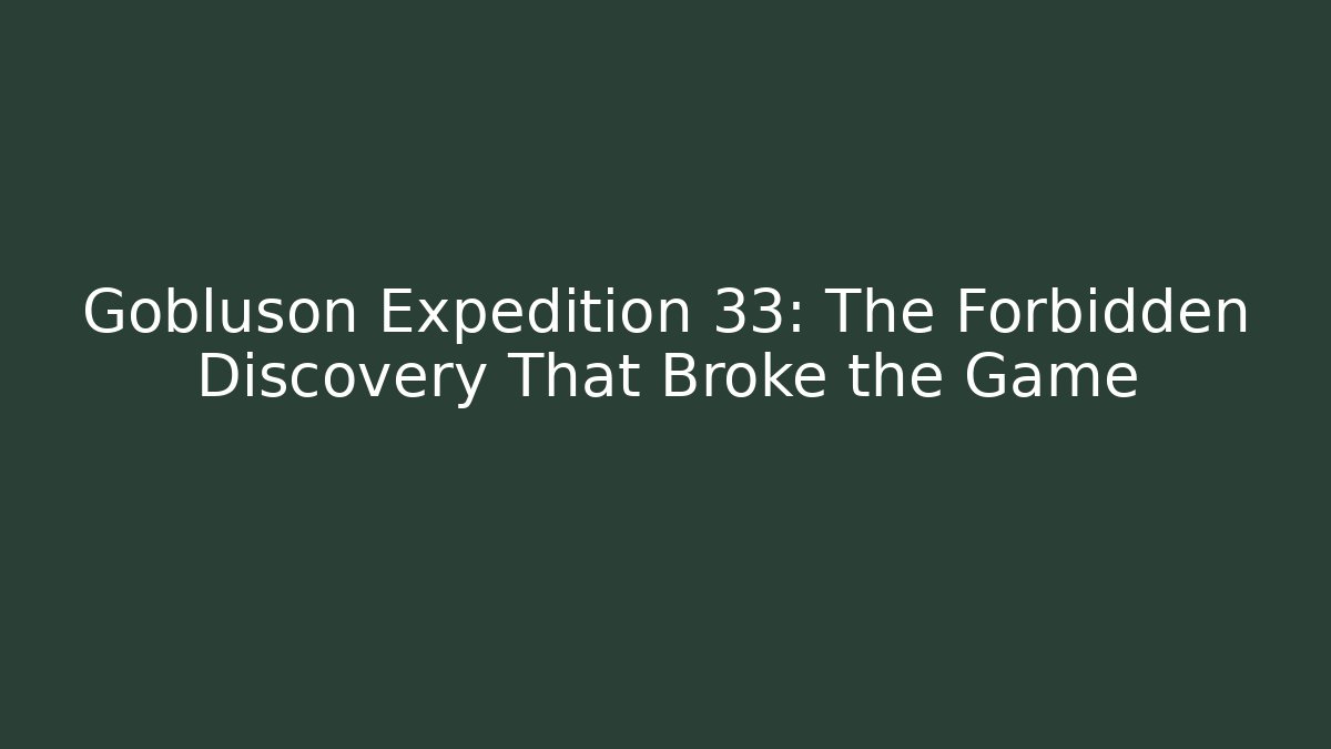 Gobluson Expedition 33: The Forbidden Discovery That Broke the Game