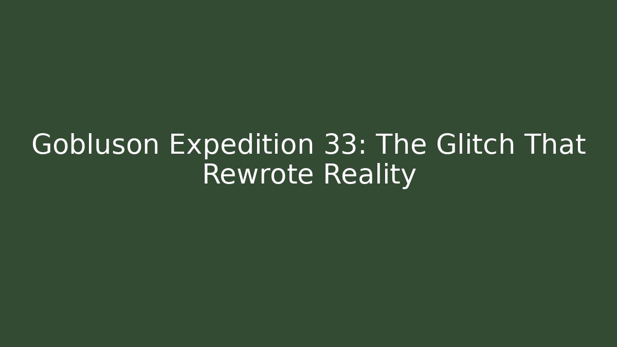 Gobluson Expedition 33: The Glitch That Rewrote Reality