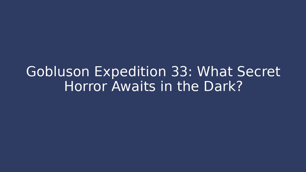 Gobluson Expedition 33: What Secret Horror Awaits in the Dark?