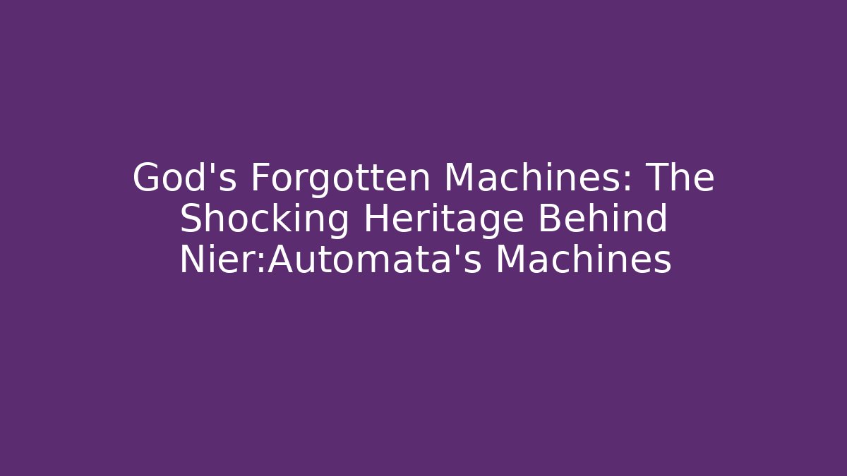 God's Forgotten Machines: The Shocking Heritage Behind Nier:Automata's Machines