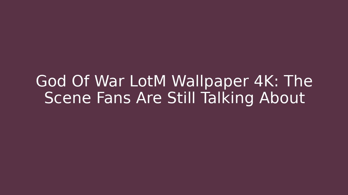 God Of War LotM Wallpaper 4K: The Scene Fans Are Still Talking About