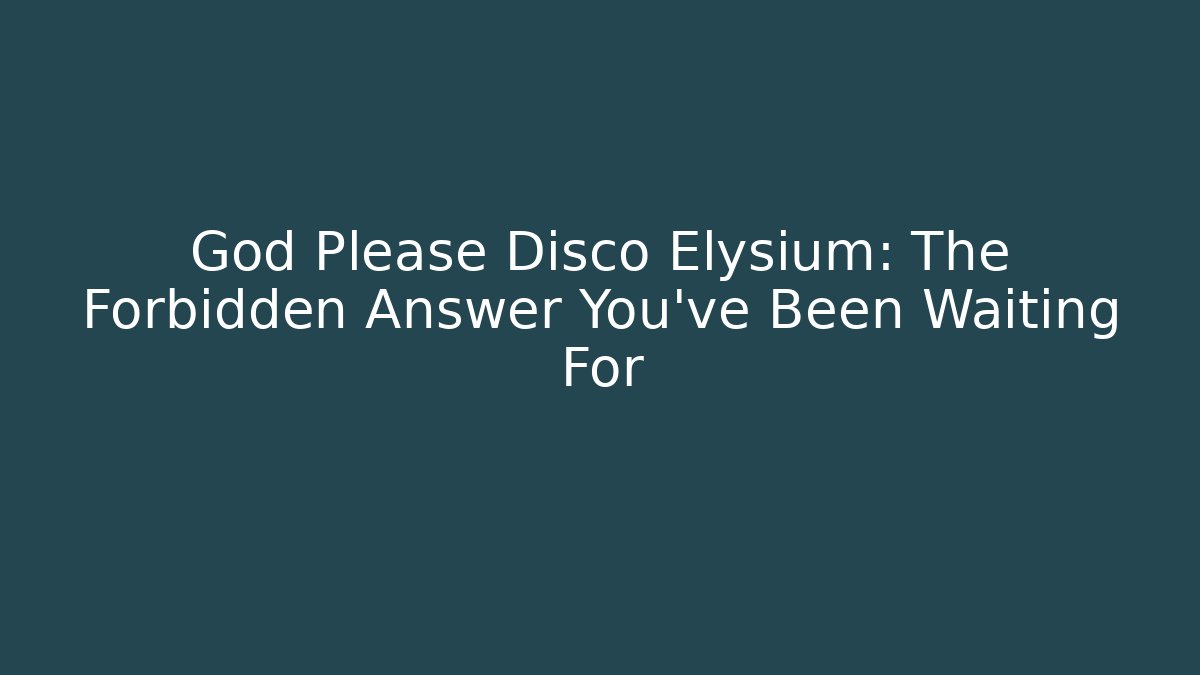 God Please Disco Elysium: The Forbidden Answer You’ve Been Waiting For
