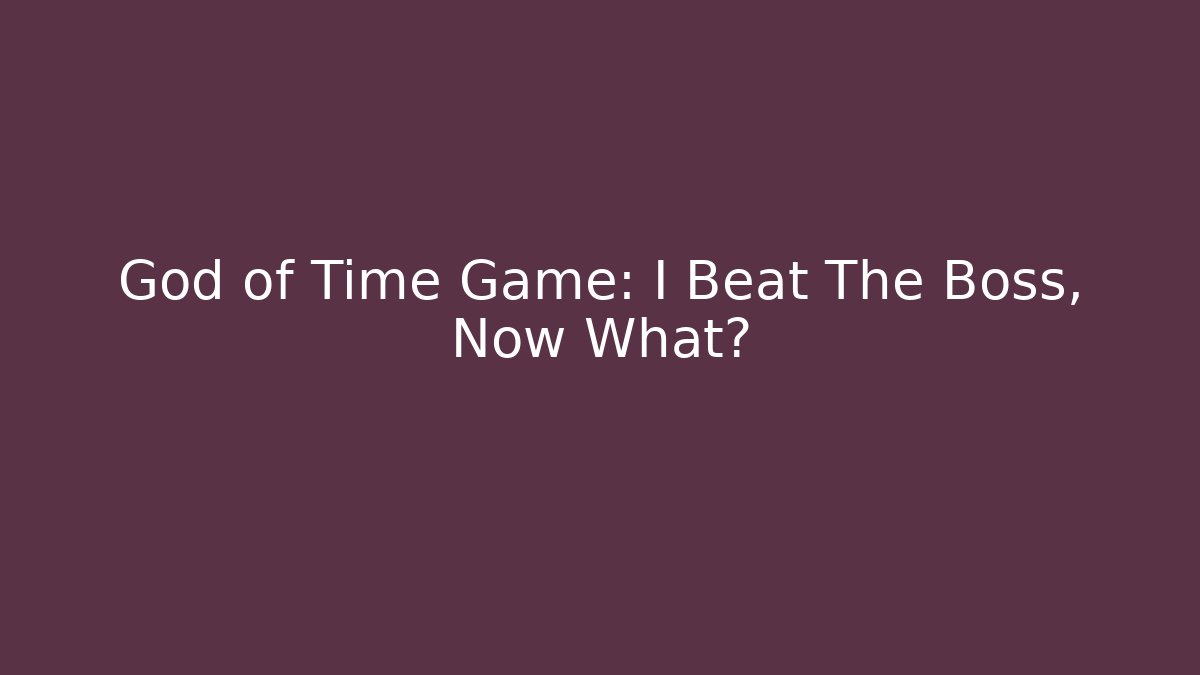 God of Time Game: I Beat The Boss, Now What?
