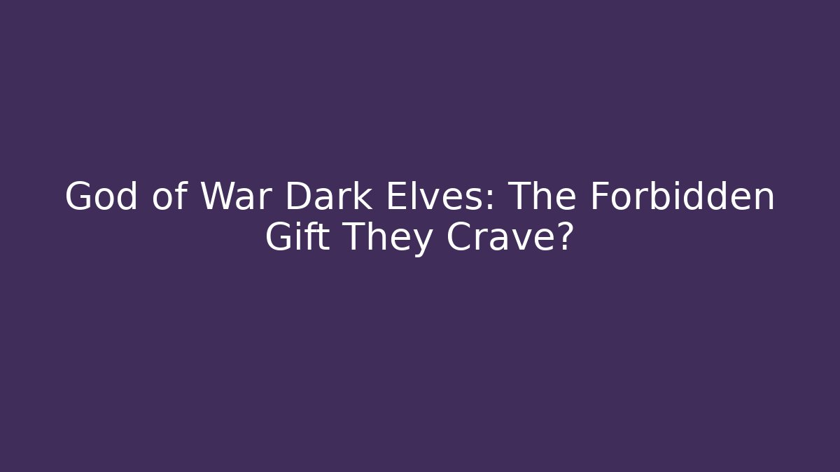 God of War Dark Elves: The Forbidden Gift They Crave?