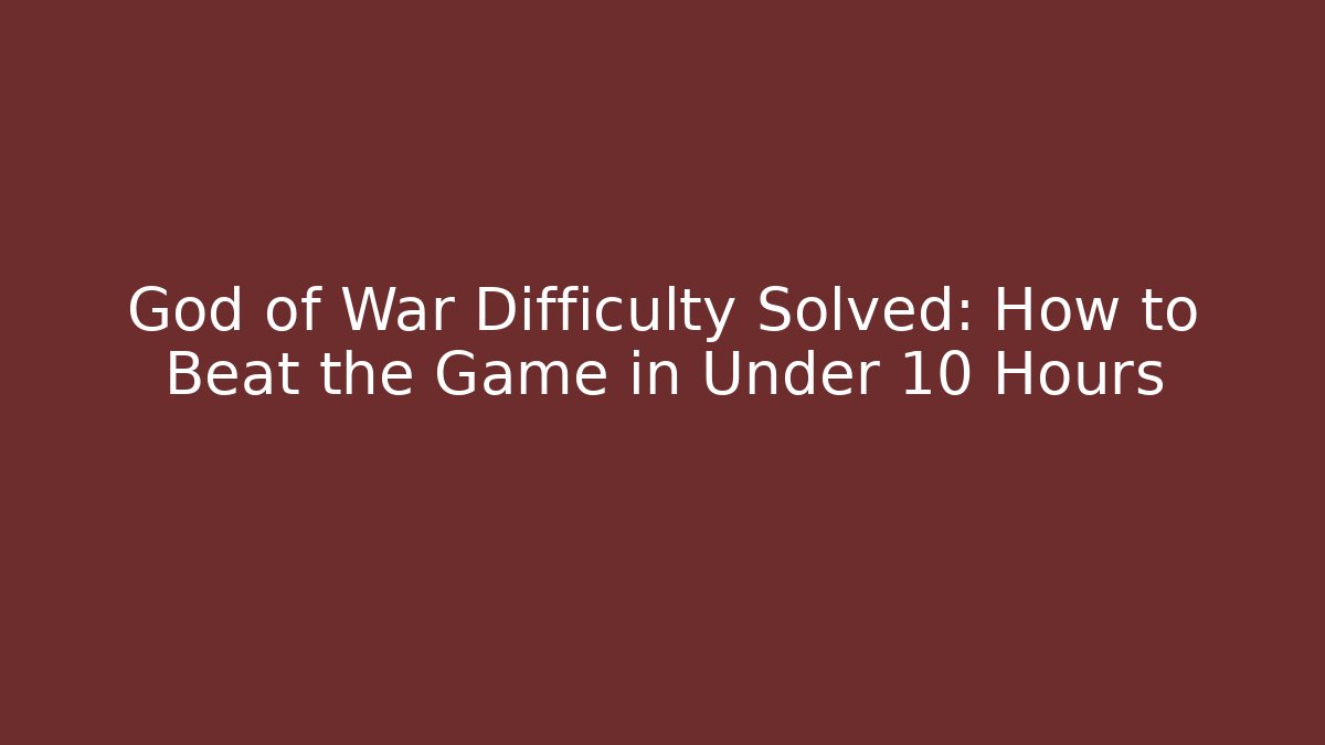 God of War Difficulty Solved: How to Beat the Game in Under 10 Hours