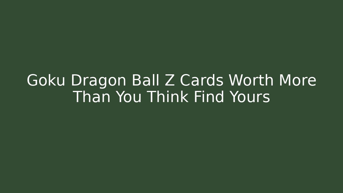 Goku Dragon Ball Z Cards Worth More Than You Think Find Yours