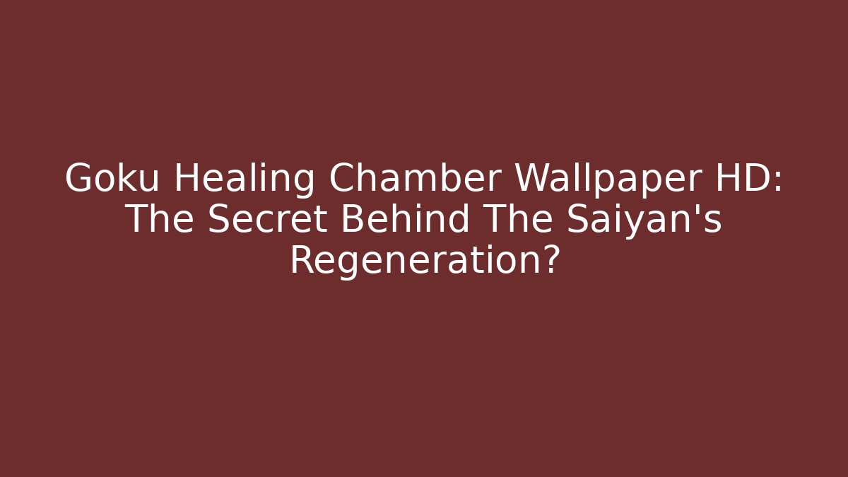 Goku Healing Chamber Wallpaper HD: The Secret Behind The Saiyan's Regeneration?