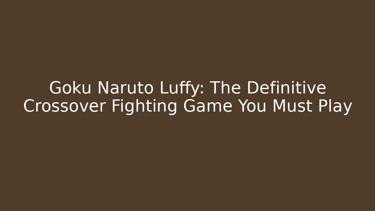 Goku Naruto Luffy: The Definitive Crossover Fighting Game You Must Play