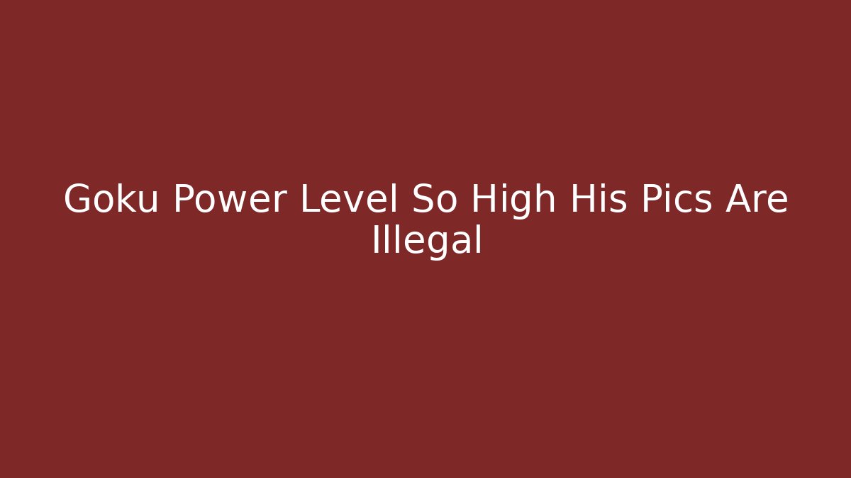 Goku Power Level So High His Pics Are Illegal