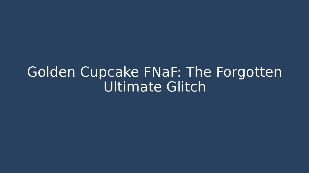 Golden Cupcake FNaF: The Forgotten Ultimate Glitch