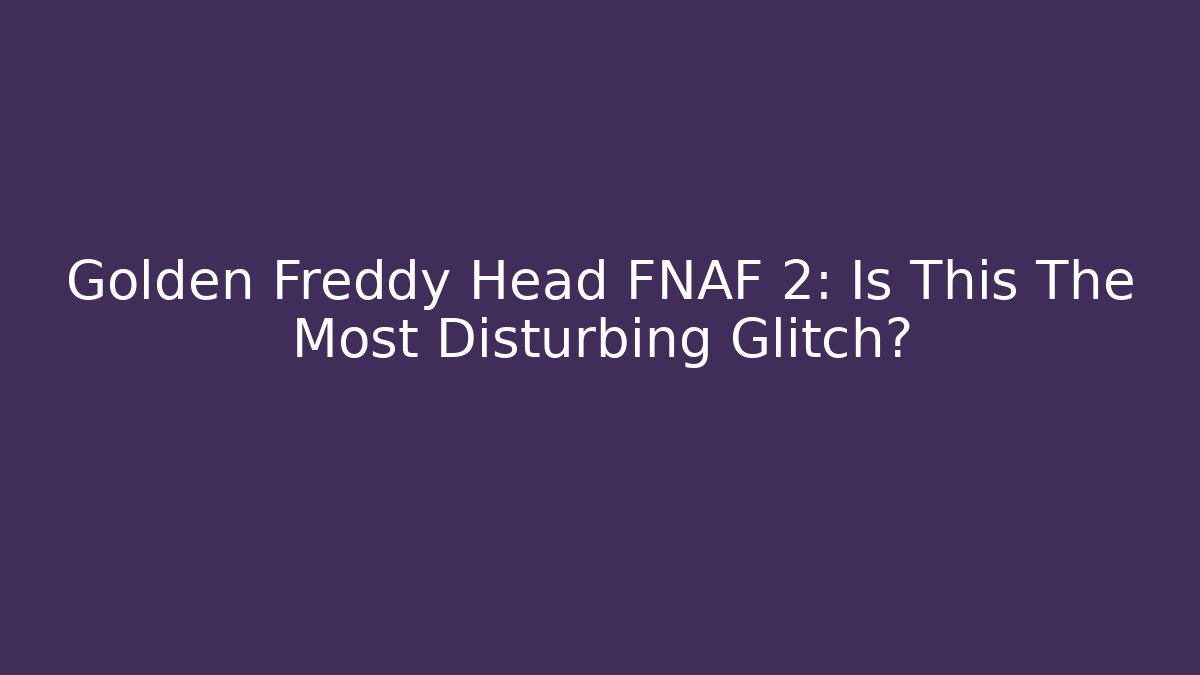 Golden Freddy Head FNAF 2: Is This The Most Disturbing Glitch?