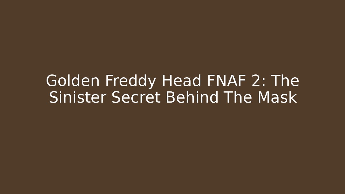 Golden Freddy Head FNAF 2: The Sinister Secret Behind The Mask