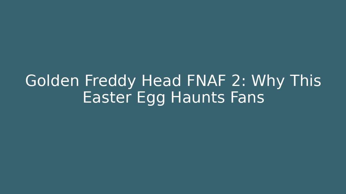 Golden Freddy Head FNAF 2: Why This Easter Egg Haunts Fans