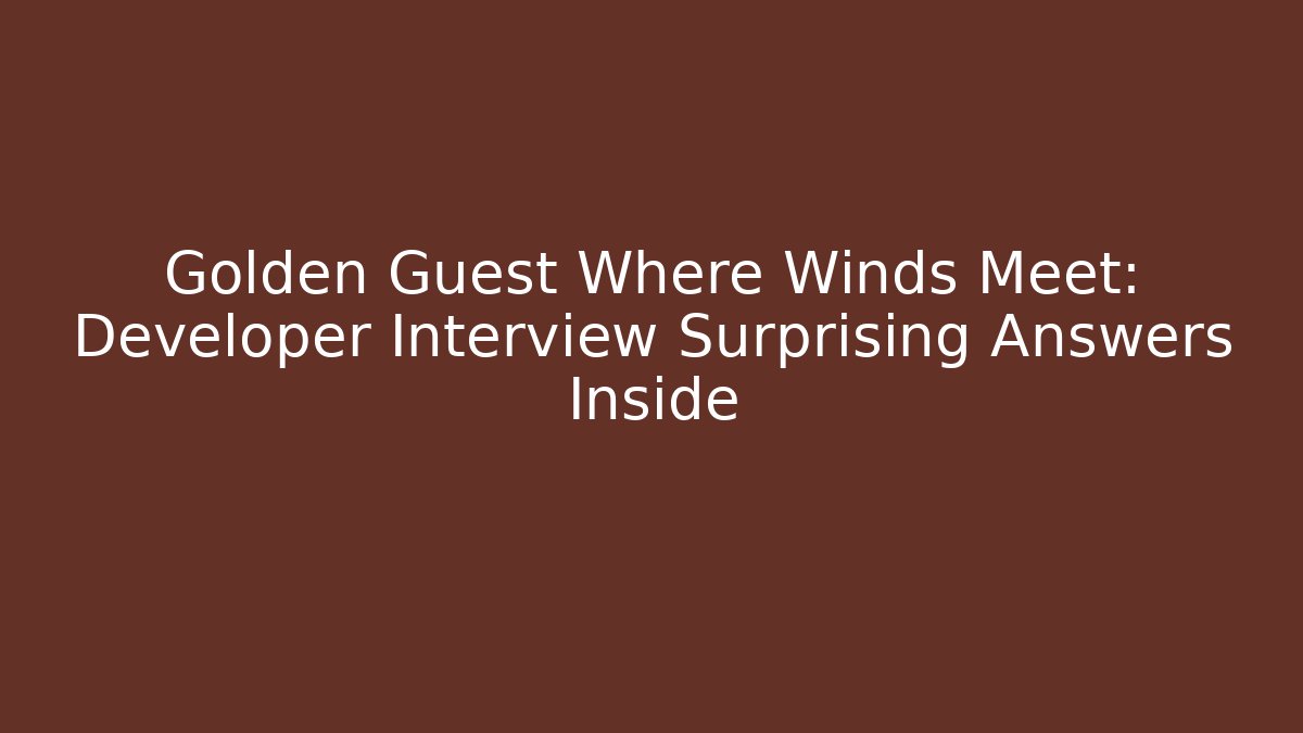 Golden Guest Where Winds Meet: Developer Interview Surprising Answers Inside
