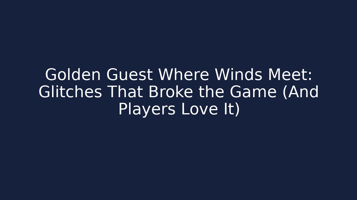 Golden Guest Where Winds Meet: Glitches That Broke the Game (And Players Love It)