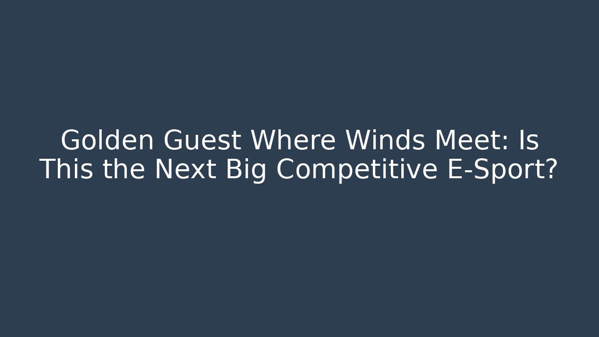 Golden Guest Where Winds Meet: Is This the Next Big Competitive E-Sport?