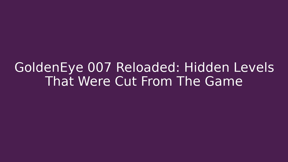 GoldenEye 007 Reloaded: Hidden Levels That Were Cut From The Game