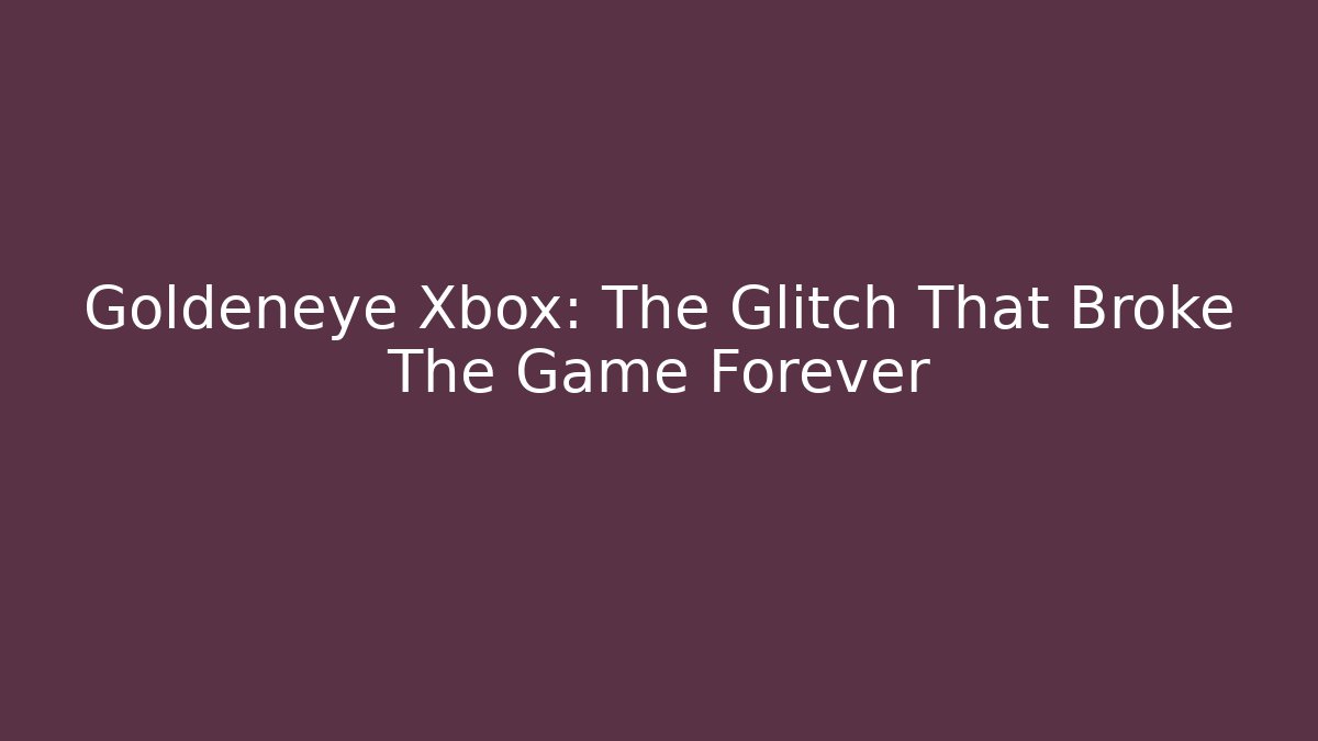 Goldeneye Xbox: The Glitch That Broke The Game Forever
