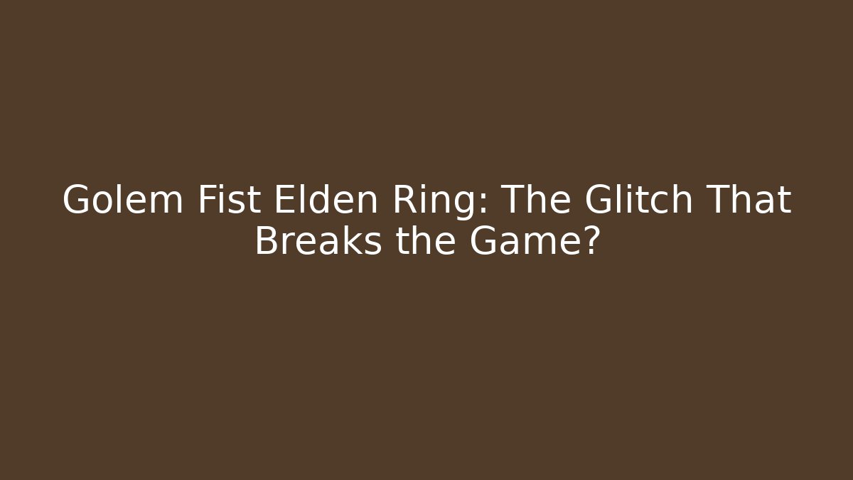 Golem Fist Elden Ring: The Glitch That Breaks the Game?