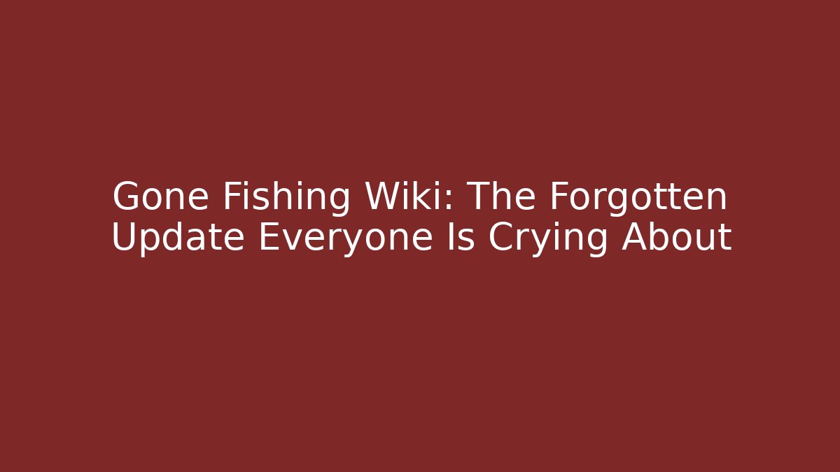 Gone Fishing Wiki: The Forgotten Update Everyone Is Crying About