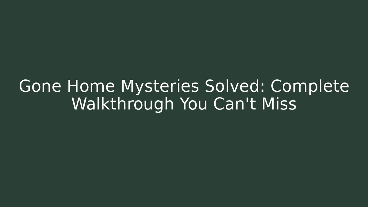 Gone Home Mysteries Solved: Complete Walkthrough You Can't Miss