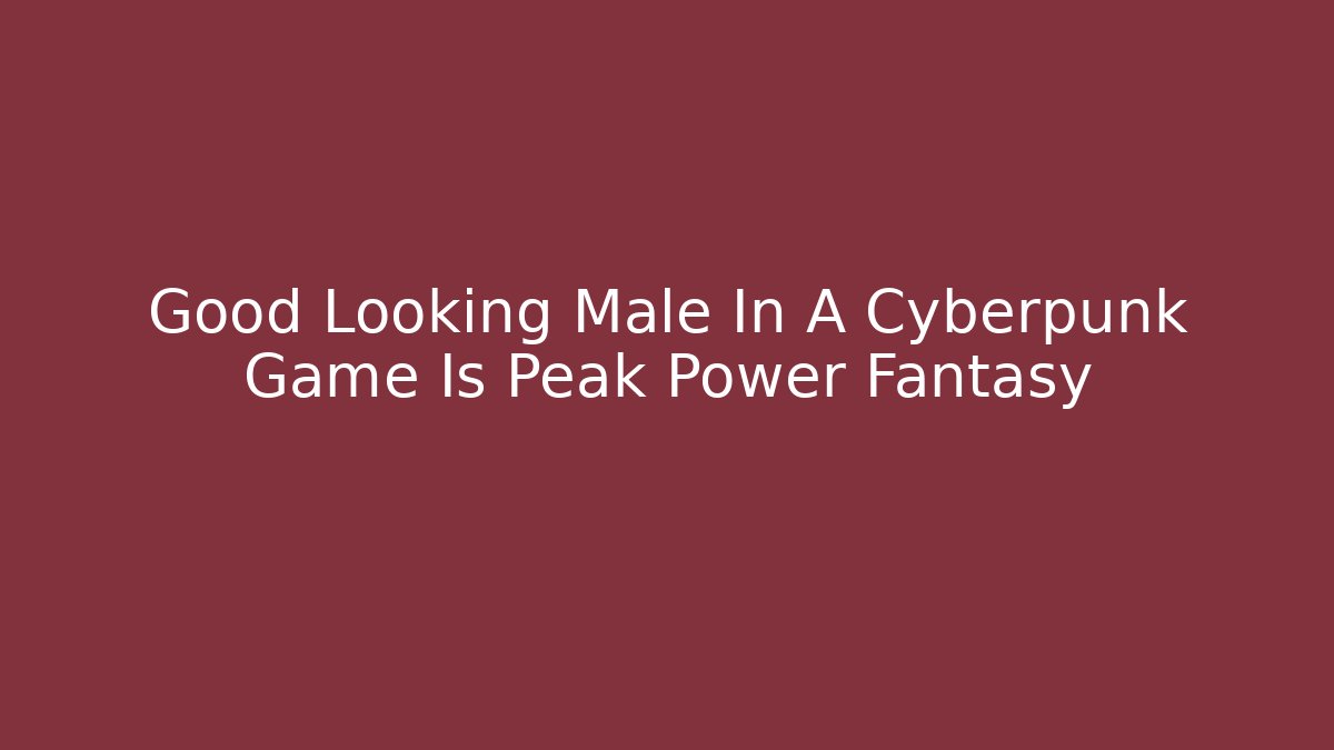 Good Looking Male In A Cyberpunk Game Is Peak Power Fantasy
