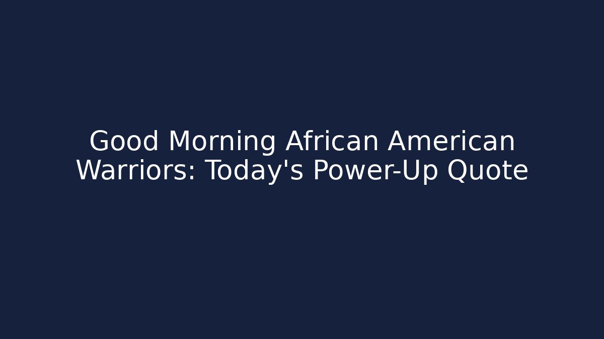 Good Morning African American Warriors: Today’s Power-Up Quote