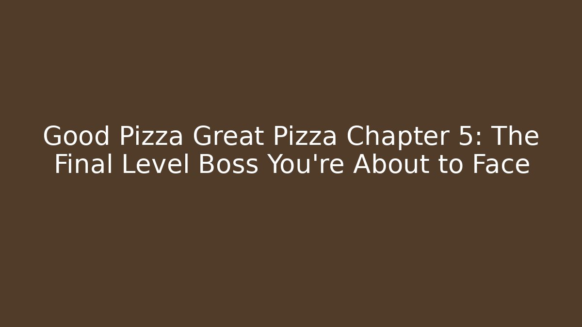 Good Pizza Great Pizza Chapter 5: The Final Level Boss You're About to Face
