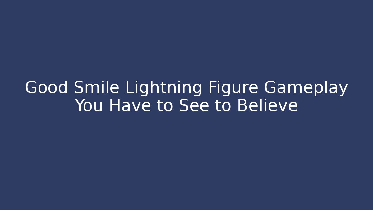 Good Smile Lightning Figure Gameplay You Have to See to Believe