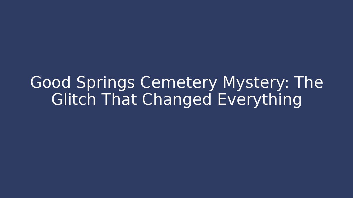 Good Springs Cemetery Mystery: The Glitch That Changed Everything