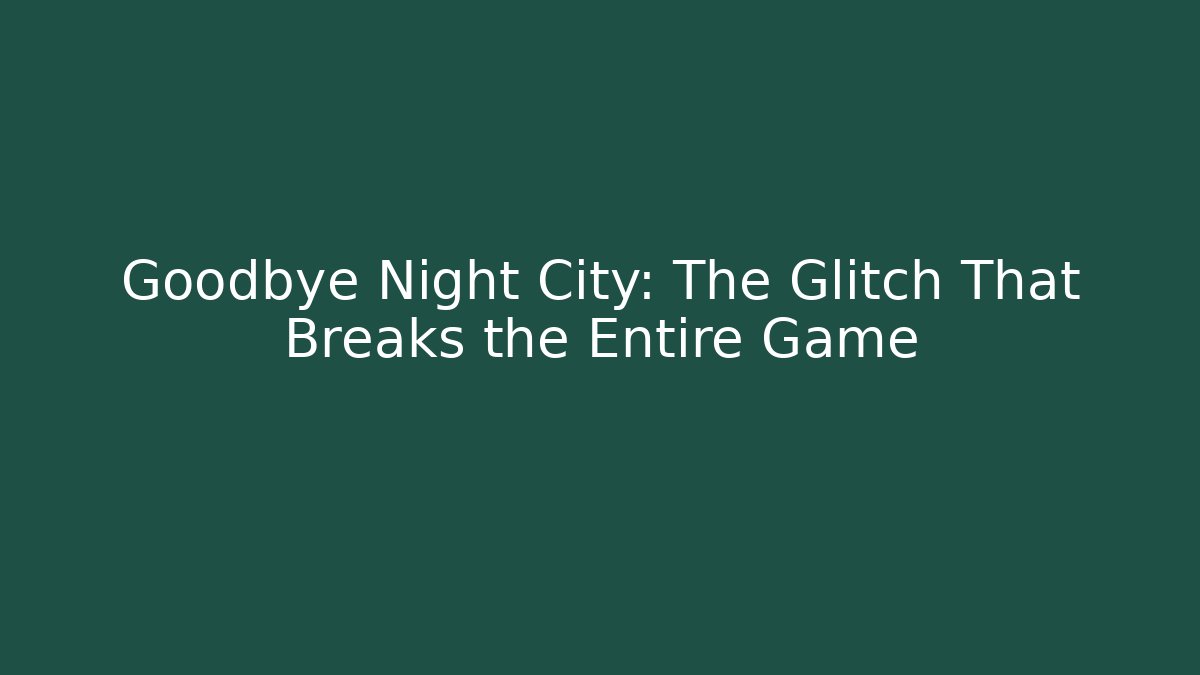 Goodbye Night City: The Glitch That Breaks the Entire Game