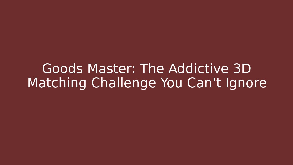 Goods Master: The Addictive 3D Matching Challenge You Can't Ignore