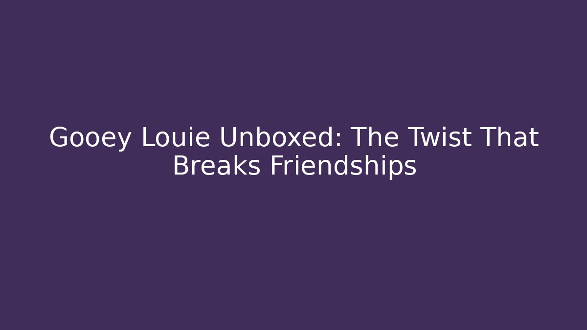 Gooey Louie Unboxed: The Twist That Breaks Friendships