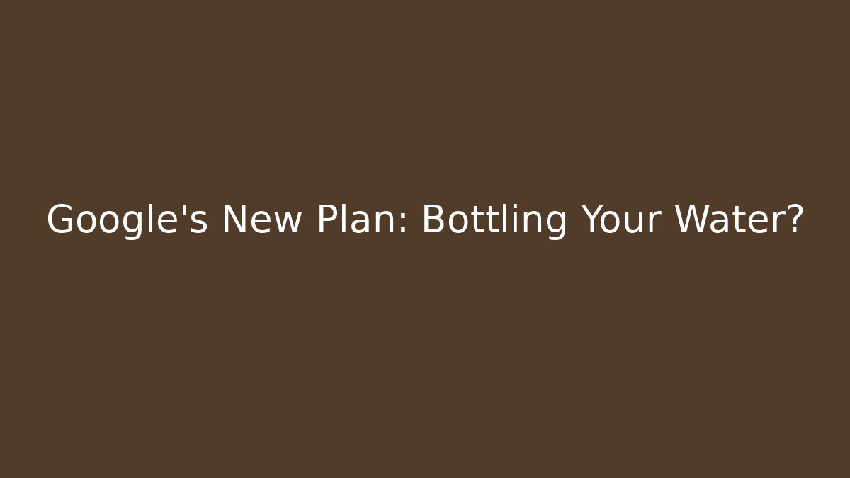 Google's New Plan: Bottling Your Water? - Create More Assets