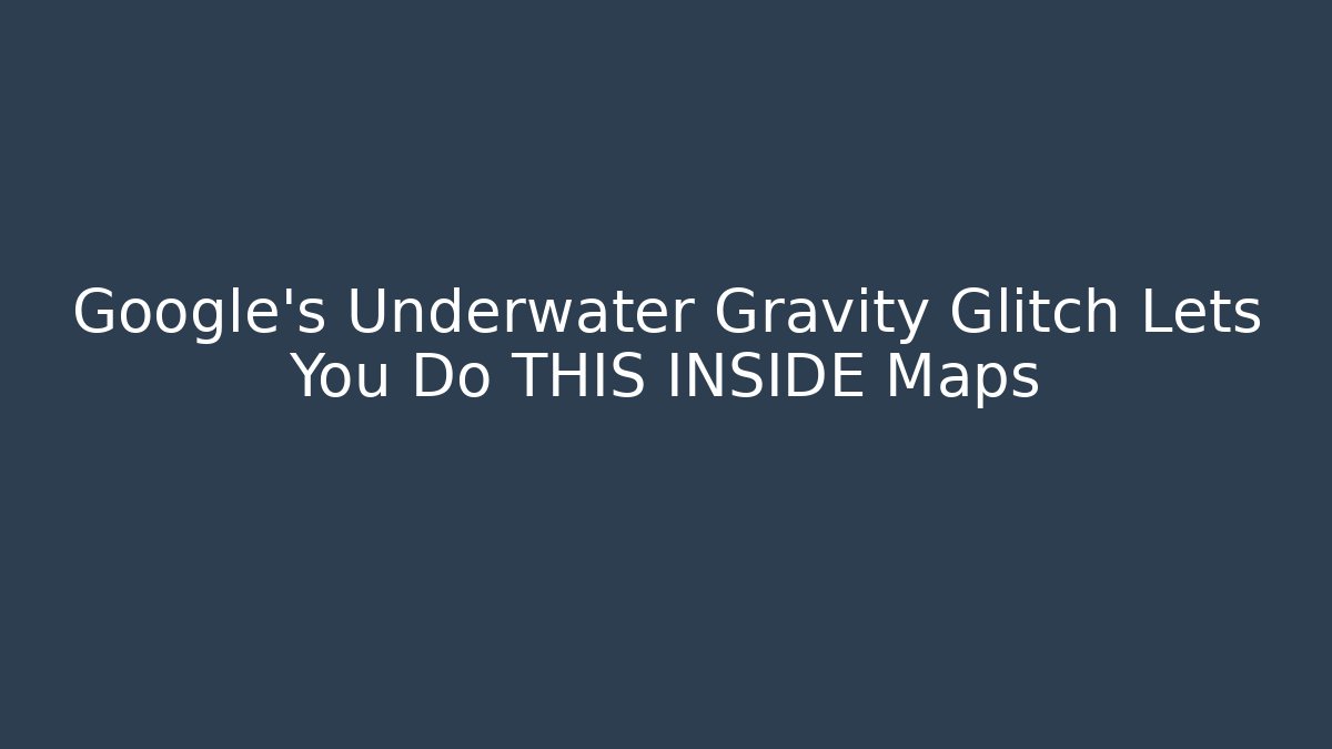 Google's Underwater Gravity Glitch Lets You Do THIS INSIDE Maps
