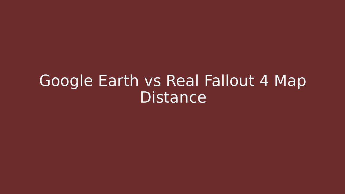Google Earth vs Real Fallout 4 Map Distance