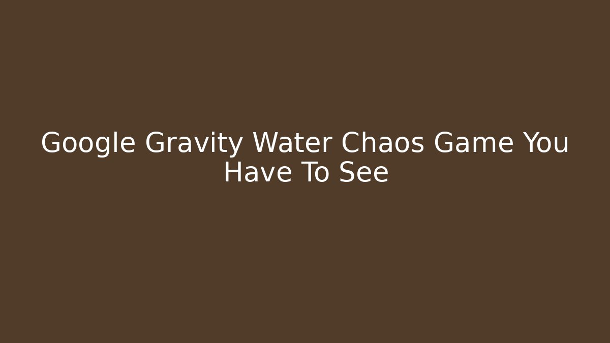 Google Gravity Water Chaos Game You Have To See