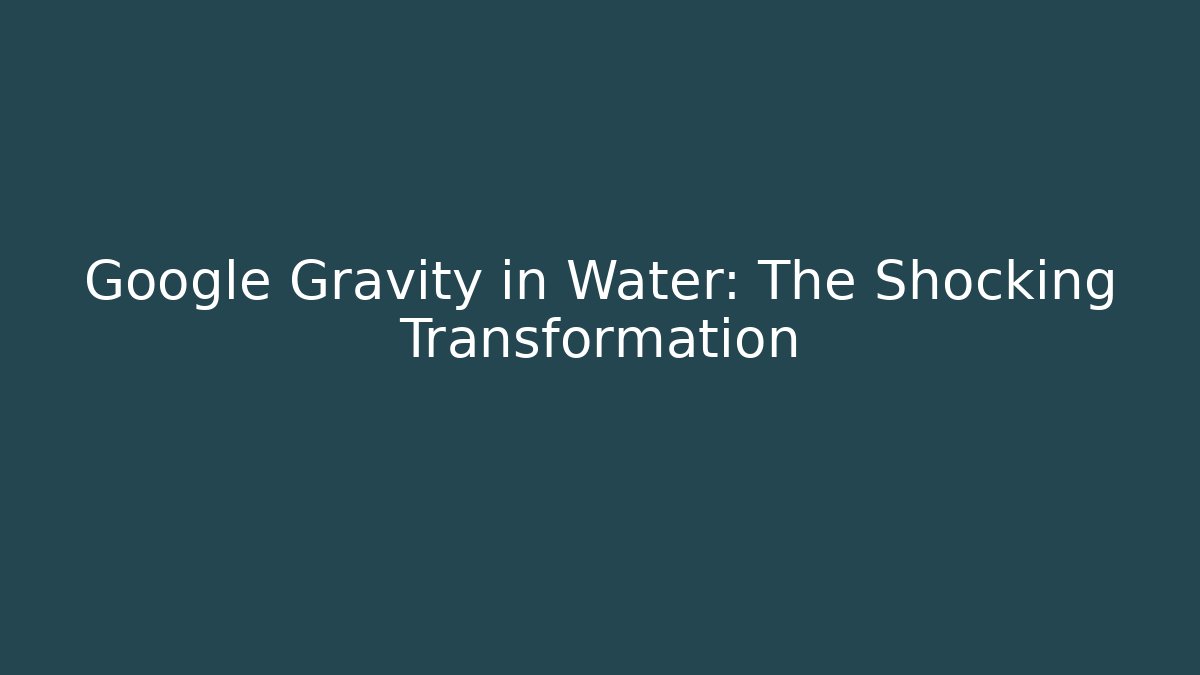 Google Gravity in Water: The Shocking Transformation