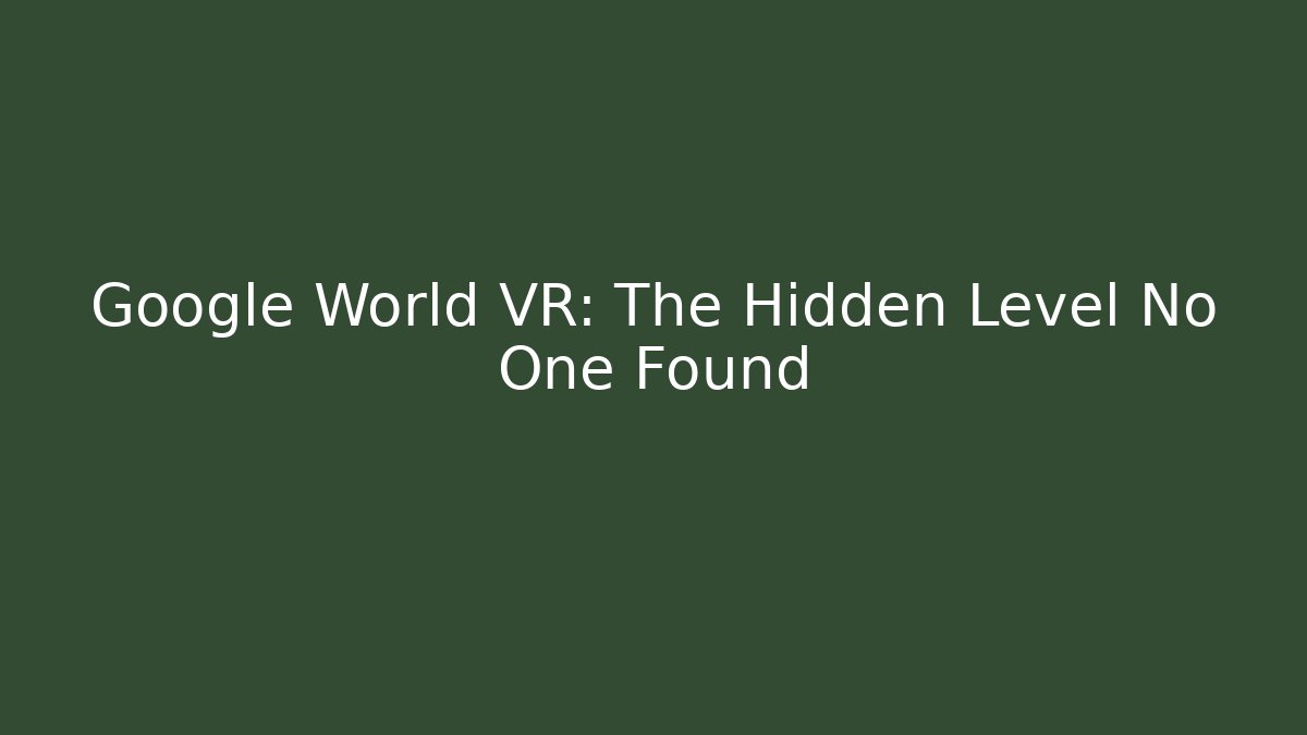Google World VR: The Hidden Level No One Found